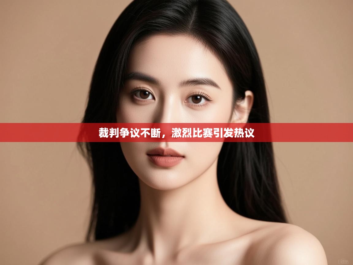 裁判争议不断，激烈比赛引发热议  第2张