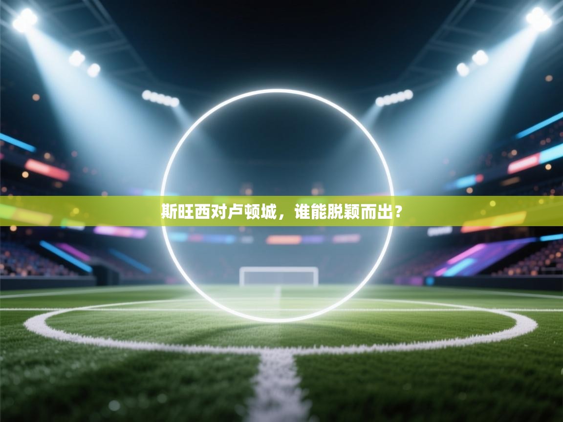 斯旺西对卢顿城，谁能脱颖而出？