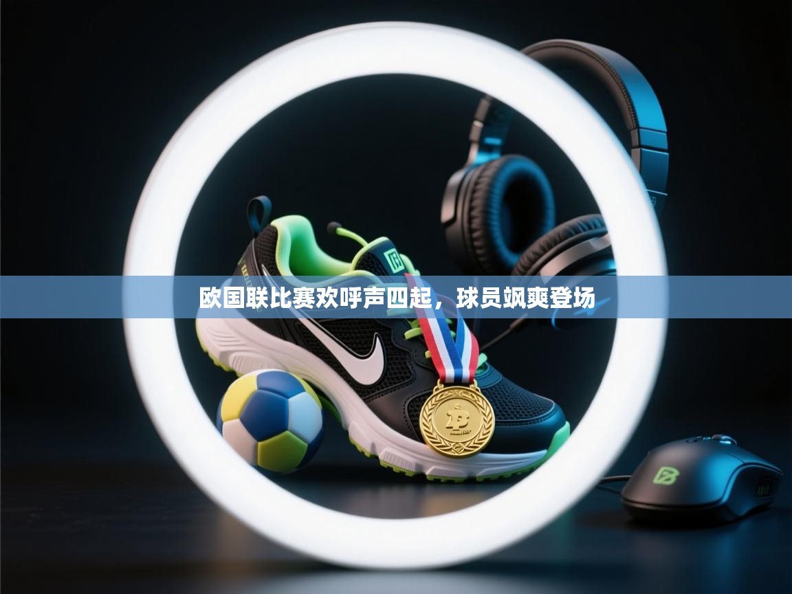 欧国联比赛欢呼声四起，球员飒爽登场
