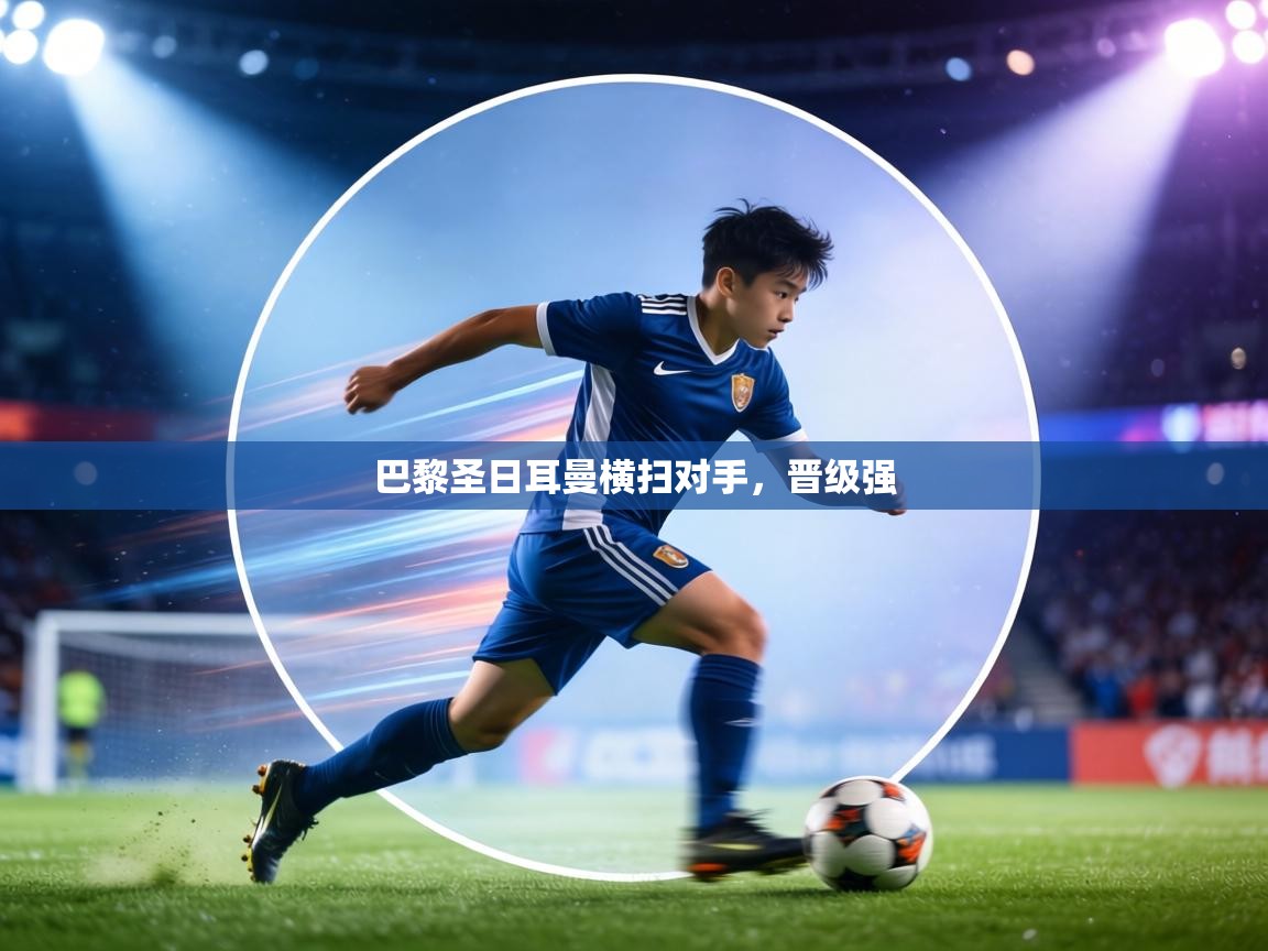 巴黎圣日耳曼横扫对手,晋级强 第1张