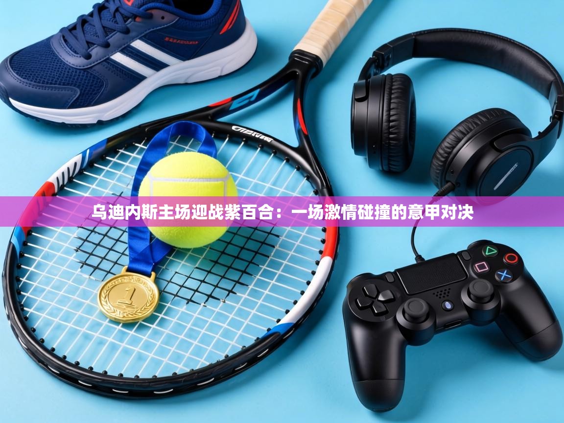 乌迪内斯主场迎战紫百合:一场激情碰撞的意甲对决 第1张