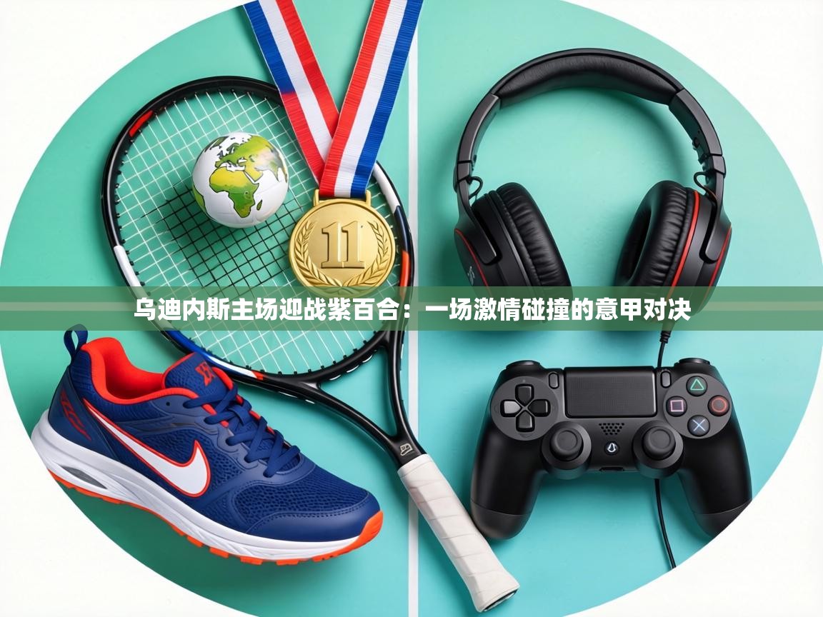 乌迪内斯主场迎战紫百合:一场激情碰撞的意甲对决 第2张