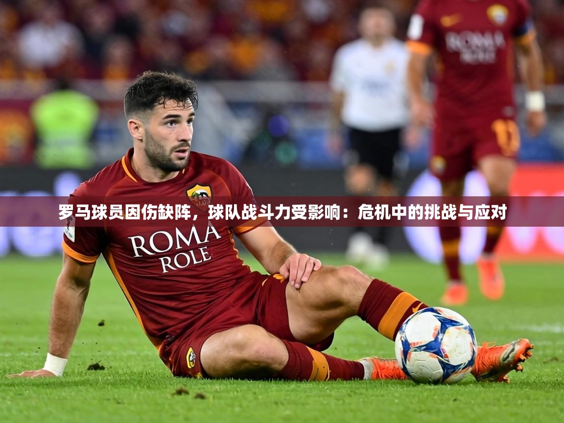 罗马球员因伤缺阵,球队战斗力受影响:危机中的挑战与应对 第2张